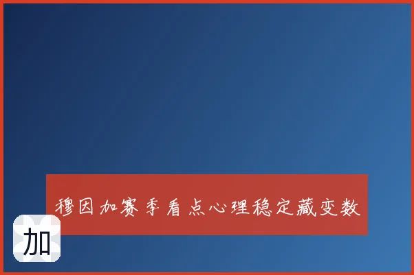 穆因加赛季看点心理稳定藏变数