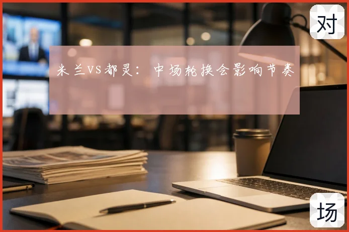 米兰vs都灵：中场轮换会影响节奏