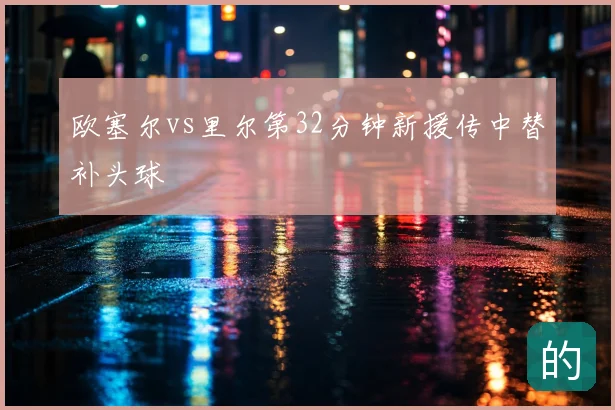 欧塞尔vs里尔第32分钟新援传中替补头球