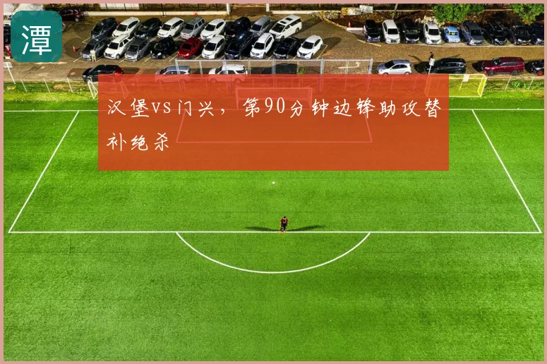 汉堡vs门兴，第90分钟边锋助攻替补绝杀