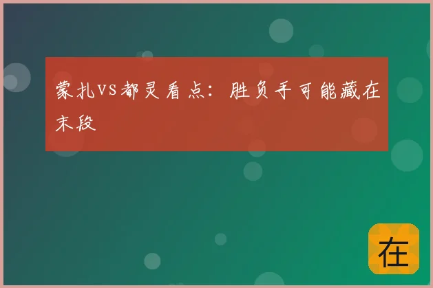 蒙扎vs都灵看点：胜负手可能藏在末段