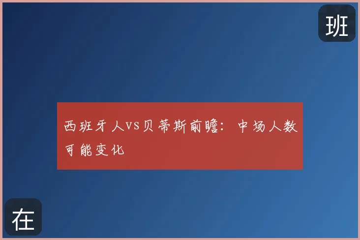 西班牙人vs贝蒂斯前瞻：中场人数可能变化